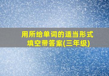 用所给单词的适当形式填空带答案(三年级)