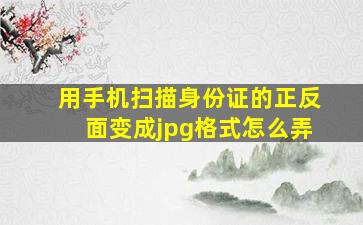 用手机扫描身份证的正反面变成jpg格式怎么弄