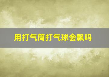 用打气筒打气球会飘吗