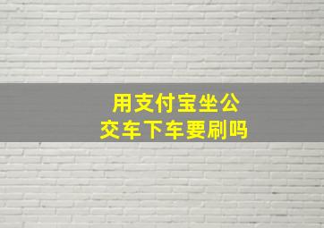 用支付宝坐公交车下车要刷吗