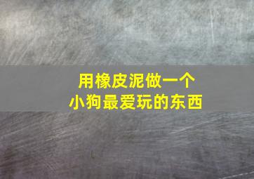 用橡皮泥做一个小狗最爱玩的东西