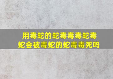 用毒蛇的蛇毒毒毒蛇毒蛇会被毒蛇的蛇毒毒死吗