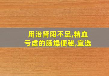 用治肾阳不足,精血亏虚的肠燥便秘,宜选