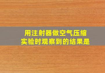 用注射器做空气压缩实验时观察到的结果是