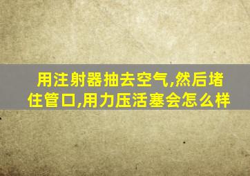 用注射器抽去空气,然后堵住管口,用力压活塞会怎么样