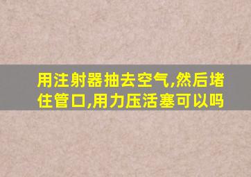 用注射器抽去空气,然后堵住管口,用力压活塞可以吗