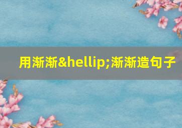 用渐渐…渐渐造句子