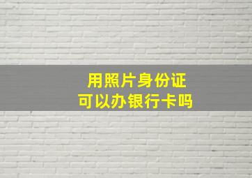 用照片身份证可以办银行卡吗