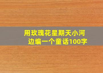 用玫瑰花星期天小河边编一个童话100字