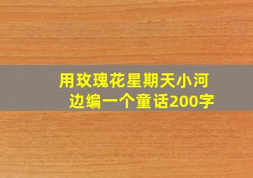 用玫瑰花星期天小河边编一个童话200字