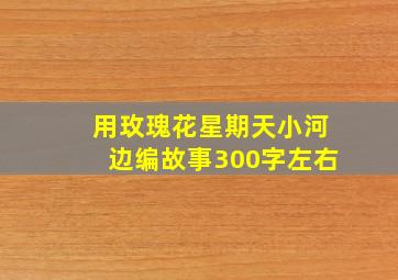 用玫瑰花星期天小河边编故事300字左右