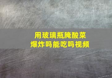 用玻璃瓶腌酸菜爆炸吗能吃吗视频