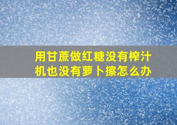 用甘蔗做红糖没有榨汁机也没有萝卜擦怎么办