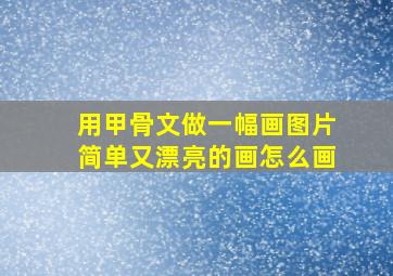 用甲骨文做一幅画图片简单又漂亮的画怎么画