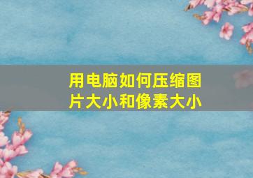 用电脑如何压缩图片大小和像素大小