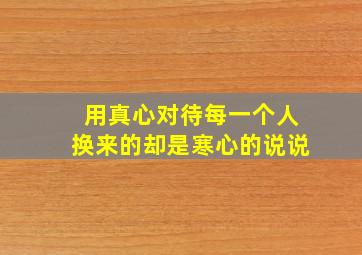 用真心对待每一个人换来的却是寒心的说说