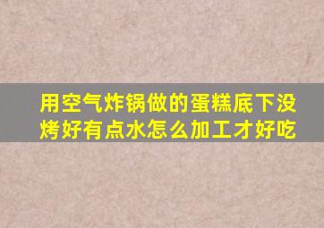 用空气炸锅做的蛋糕底下没烤好有点水怎么加工才好吃