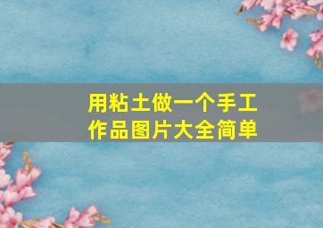 用粘土做一个手工作品图片大全简单