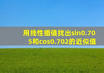 用线性插值找出sin0.705和cos0.702的近似值