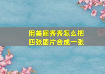 用美图秀秀怎么把四张图片合成一张