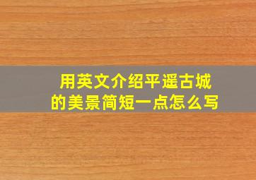 用英文介绍平遥古城的美景简短一点怎么写