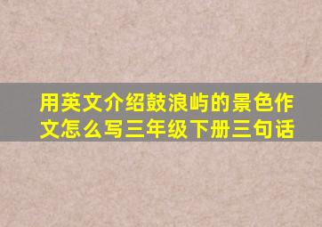 用英文介绍鼓浪屿的景色作文怎么写三年级下册三句话