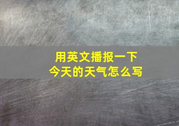 用英文播报一下今天的天气怎么写