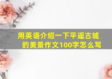 用英语介绍一下平遥古城的美景作文100字怎么写