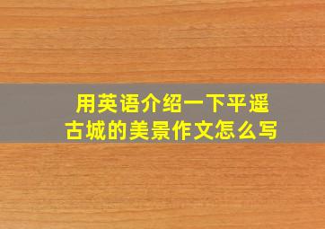 用英语介绍一下平遥古城的美景作文怎么写