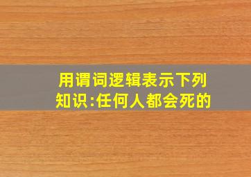 用谓词逻辑表示下列知识:任何人都会死的