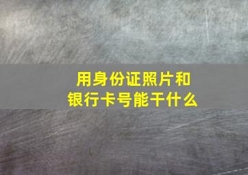 用身份证照片和银行卡号能干什么