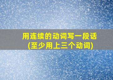 用连续的动词写一段话(至少用上三个动词)