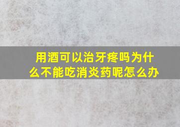 用酒可以治牙疼吗为什么不能吃消炎药呢怎么办