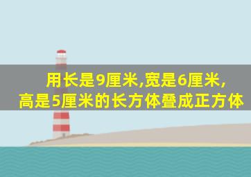 用长是9厘米,宽是6厘米,高是5厘米的长方体叠成正方体