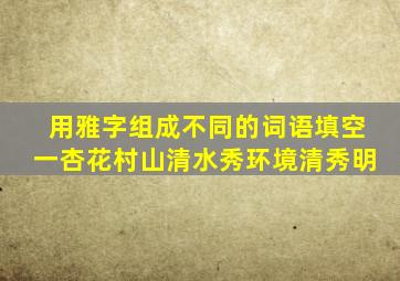 用雅字组成不同的词语填空一杏花村山清水秀环境清秀明