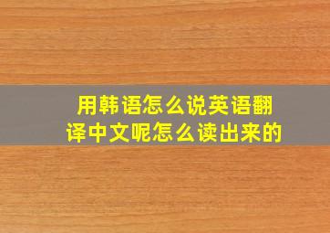 用韩语怎么说英语翻译中文呢怎么读出来的