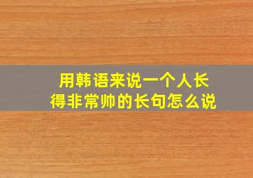 用韩语来说一个人长得非常帅的长句怎么说