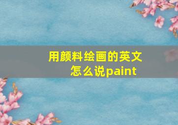 用颜料绘画的英文怎么说paint