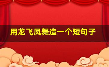 用龙飞凤舞造一个短句子