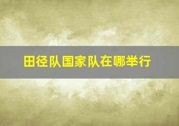 田径队国家队在哪举行