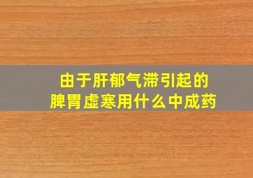 由于肝郁气滞引起的脾胃虚寒用什么中成药