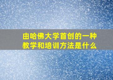 由哈佛大学首创的一种教学和培训方法是什么