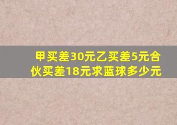 甲买差30元乙买差5元合伙买差18元求蓝球多少元