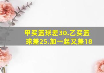 甲买篮球差30.乙买篮球差25.加一起又差18