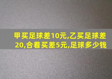 甲买足球差10元,乙买足球差20,合着买差5元,足球多少钱