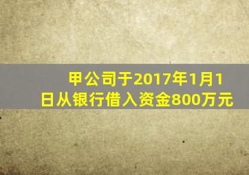 甲公司于2017年1月1日从银行借入资金800万元