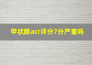 甲状腺acr评分7分严重吗