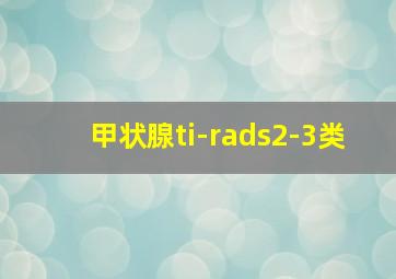 甲状腺ti-rads2-3类