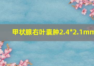 甲状腺右叶囊肿2.4*2.1mm