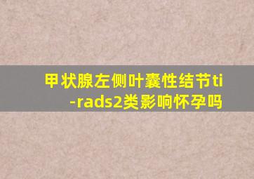 甲状腺左侧叶囊性结节ti-rads2类影响怀孕吗